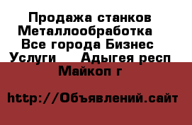 Продажа станков. Металлообработка. - Все города Бизнес » Услуги   . Адыгея респ.,Майкоп г.